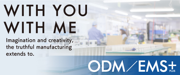 WITH YOU WITH ME Imagination and creativity, the truthful manufacturing extends to.　ODM/EMS+