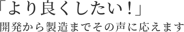 「より良くしたい！」開発から製造までその声に応えます