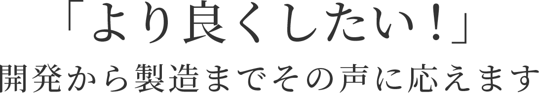 「より良くしたい！」開発から製造までその声に応えます