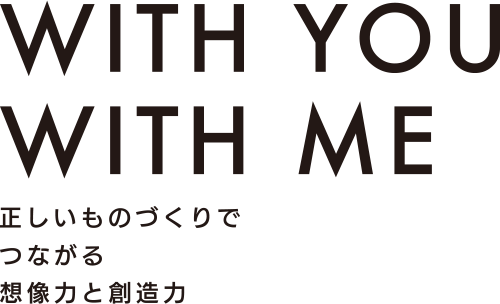 WITH YOU WITH ME 正しいものづくりでつながる想像力と創造力